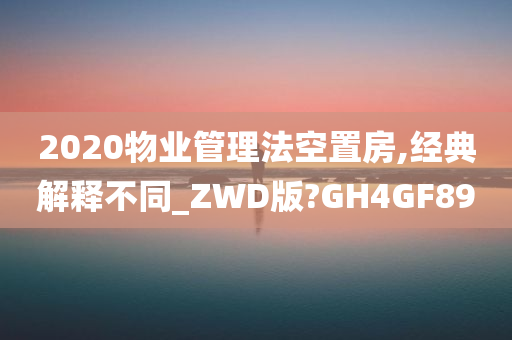 2020物业管理法空置房,经典解释不同_ZWD版?GH4GF89