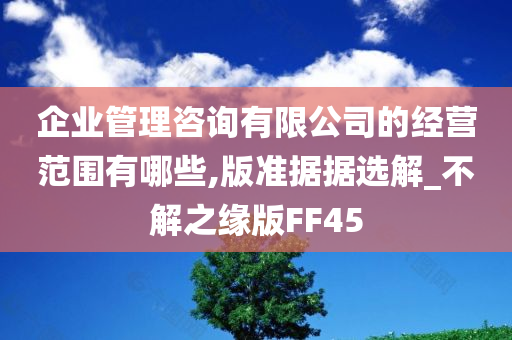 企业管理咨询有限公司的经营范围有哪些,版准据据选解_不解之缘版FF45