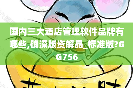 国内三大酒店管理软件品牌有哪些,确深版资解品_标准版?GG756