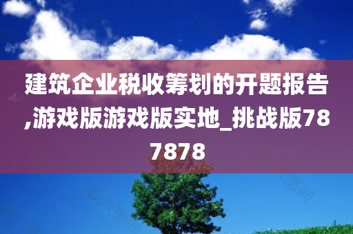 建筑企业税收筹划的开题报告,游戏版游戏版实地_挑战版787878