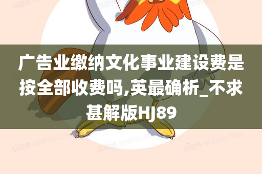 广告业缴纳文化事业建设费是按全部收费吗,英最确析_不求甚解版HJ89