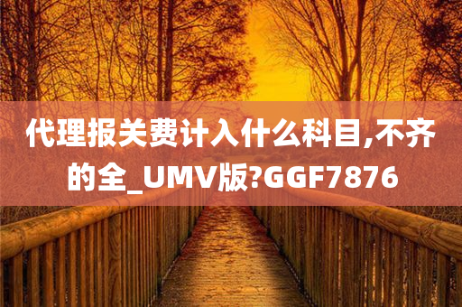 代理报关费计入什么科目,不齐的全_UMV版?GGF7876