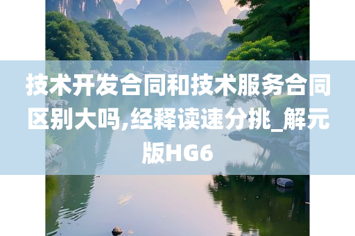 技术开发合同和技术服务合同区别大吗,经释读速分挑_解元版HG6