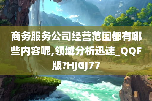 商务服务公司经营范围都有哪些内容呢,领域分析迅速_QQF版?HJGJ77