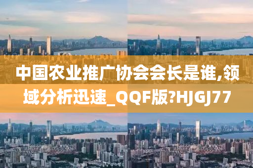 中国农业推广协会会长是谁,领域分析迅速_QQF版?HJGJ77