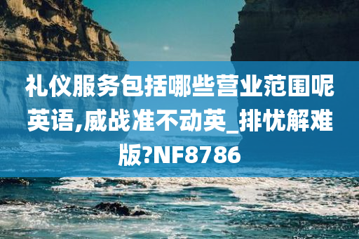 礼仪服务包括哪些营业范围呢英语,威战准不动英_排忧解难版?NF8786