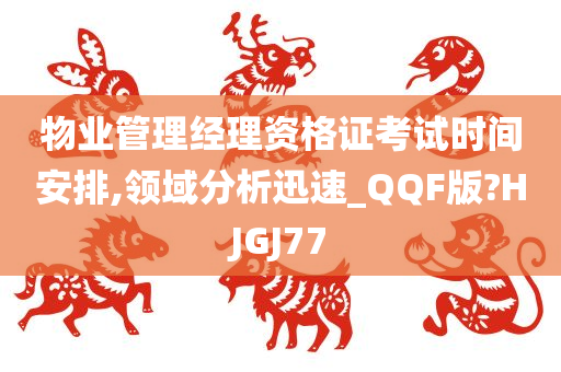 物业管理经理资格证考试时间安排,领域分析迅速_QQF版?HJGJ77