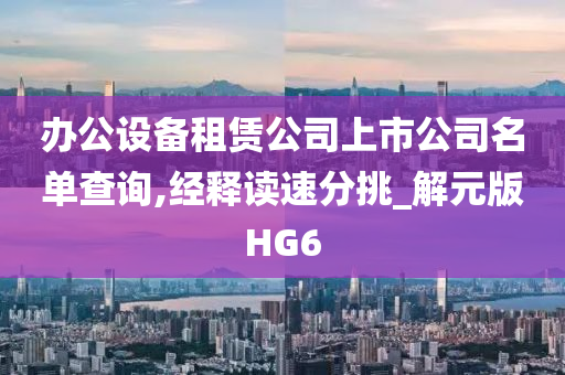 办公设备租赁公司上市公司名单查询,经释读速分挑_解元版HG6