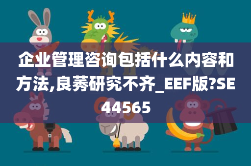 企业管理咨询包括什么内容和方法,良莠研究不齐_EEF版?SE44565