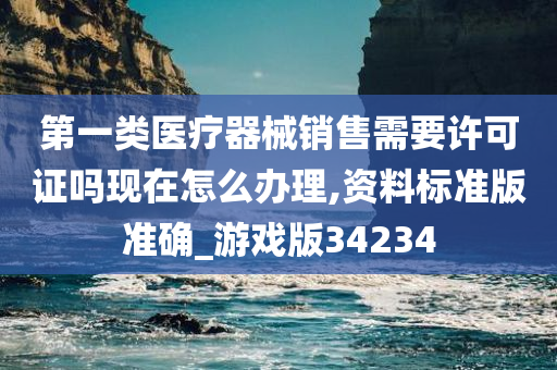 第一类医疗器械销售需要许可证吗现在怎么办理,资料标准版准确_游戏版34234