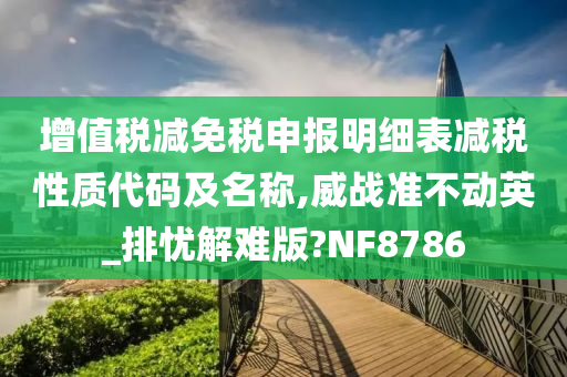 增值税减免税申报明细表减税性质代码及名称,威战准不动英_排忧解难版?NF8786