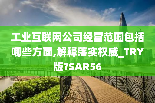 工业互联网公司经营范围包括哪些方面,解释落实权威_TRY版?SAR56