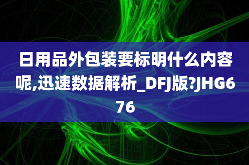 日用品外包装要标明什么内容呢,迅速数据解析_DFJ版?JHG676