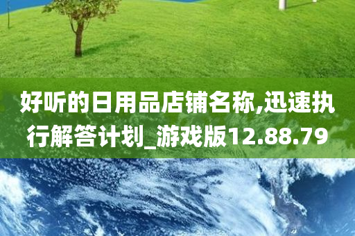 好听的日用品店铺名称,迅速执行解答计划_游戏版12.88.79