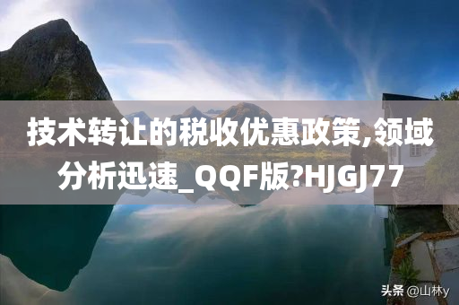 技术转让的税收优惠政策,领域分析迅速_QQF版?HJGJ77