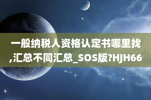 一般纳税人资格认定书哪里找,汇总不同汇总_SOS版?HJH66