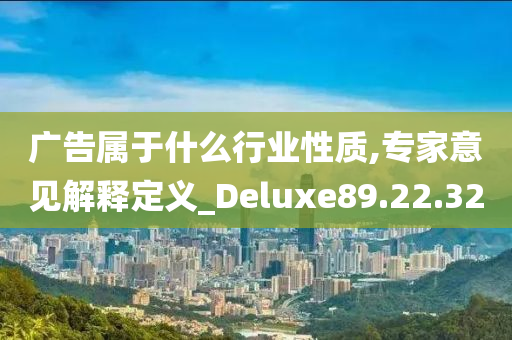 广告属于什么行业性质,专家意见解释定义_Deluxe89.22.32