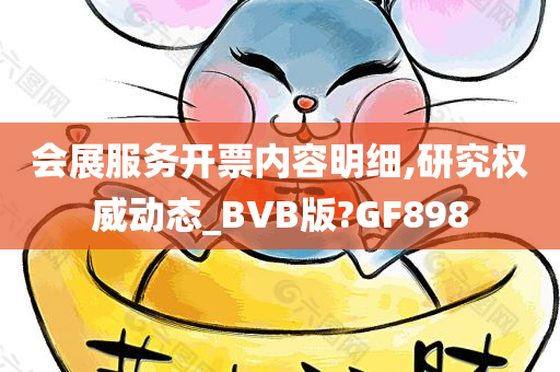 会展服务开票内容明细,研究权威动态_BVB版?GF898