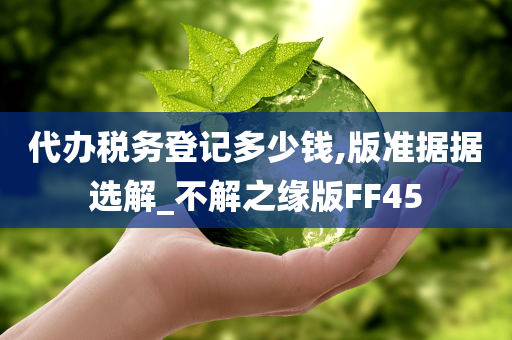 代办税务登记多少钱,版准据据选解_不解之缘版FF45