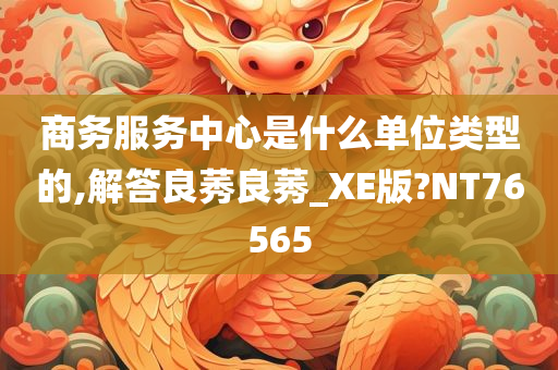 商务服务中心是什么单位类型的,解答良莠良莠_XE版?NT76565