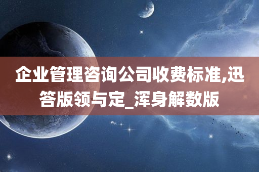 企业管理咨询公司收费标准,迅答版领与定_浑身解数版