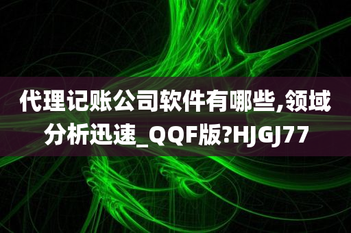 代理记账公司软件有哪些,领域分析迅速_QQF版?HJGJ77