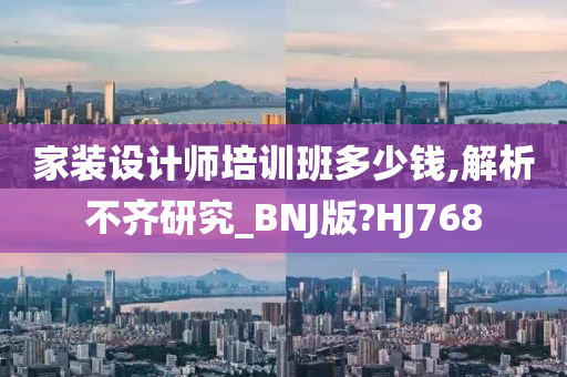 家装设计师培训班多少钱,解析不齐研究_BNJ版?HJ768