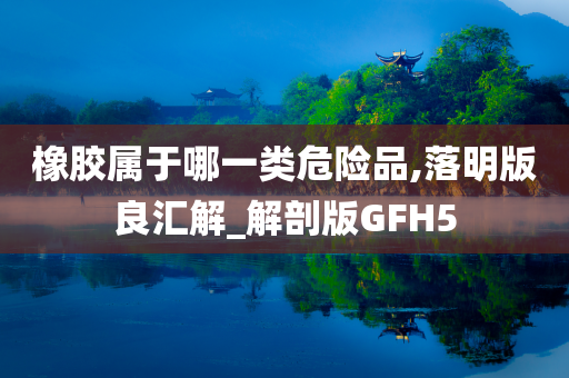 橡胶属于哪一类危险品,落明版良汇解_解剖版GFH5