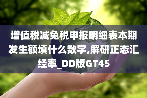 增值税减免税申报明细表本期发生额填什么数字,解研正态汇经率_DD版GT45