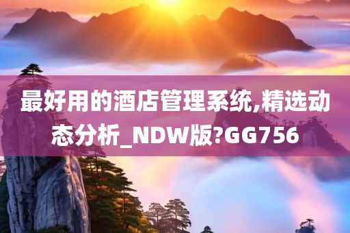 最好用的酒店管理系统,精选动态分析_NDW版?GG756