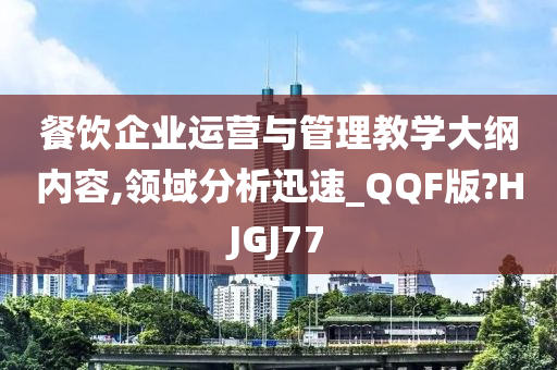 餐饮企业运营与管理教学大纲内容,领域分析迅速_QQF版?HJGJ77