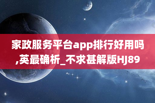 家政服务平台app排行好用吗,英最确析_不求甚解版HJ89