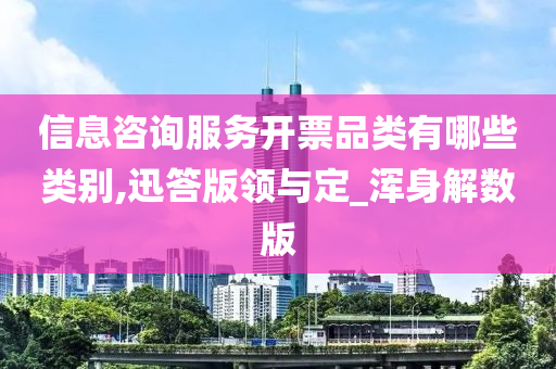 信息咨询服务开票品类有哪些类别,迅答版领与定_浑身解数版