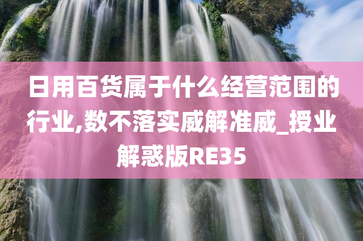 日用百货属于什么经营范围的行业,数不落实威解准威_授业解惑版RE35