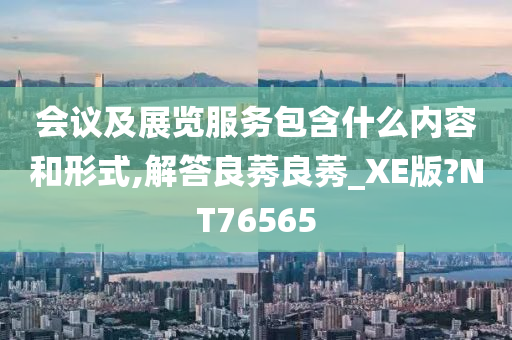 会议及展览服务包含什么内容和形式,解答良莠良莠_XE版?NT76565