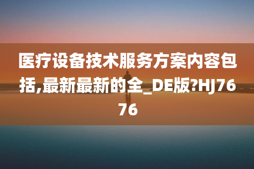 医疗设备技术服务方案内容包括,最新最新的全_DE版?HJ7676