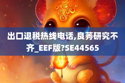 出口退税热线电话,良莠研究不齐_EEF版?SE44565