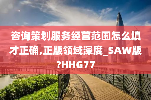 咨询策划服务经营范围怎么填才正确,正版领域深度_SAW版?HHG77