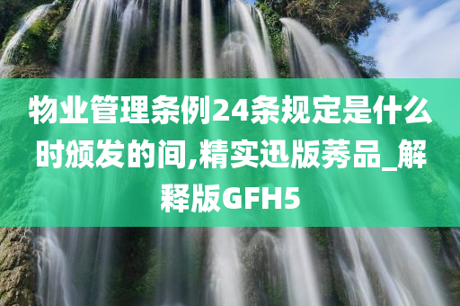 物业管理条例24条规定是什么时颁发的间,精实迅版莠品_解释版GFH5