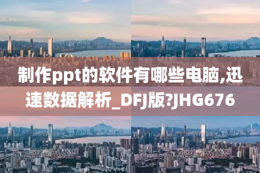 制作ppt的软件有哪些电脑,迅速数据解析_DFJ版?JHG676