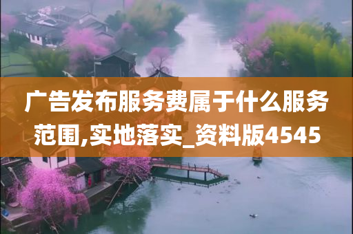 广告发布服务费属于什么服务范围,实地落实_资料版4545