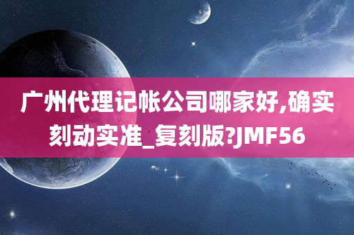 广州代理记帐公司哪家好,确实刻动实准_复刻版?JMF56