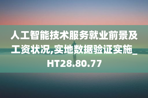 人工智能技术服务就业前景及工资状况,实地数据验证实施_HT28.80.77