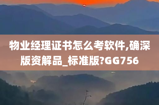 物业经理证书怎么考软件,确深版资解品_标准版?GG756