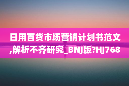 日用百货市场营销计划书范文,解析不齐研究_BNJ版?HJ768