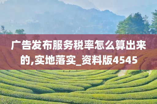 广告发布服务税率怎么算出来的,实地落实_资料版4545