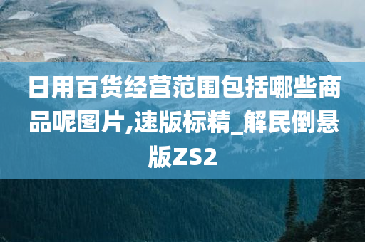 日用百货经营范围包括哪些商品呢图片,速版标精_解民倒悬版ZS2