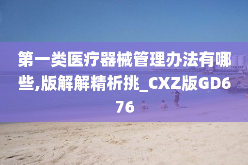 第一类医疗器械管理办法有哪些,版解解精析挑_CXZ版GD676