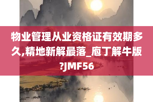 物业管理从业资格证有效期多久,精地新解最落_庖丁解牛版?JMF56