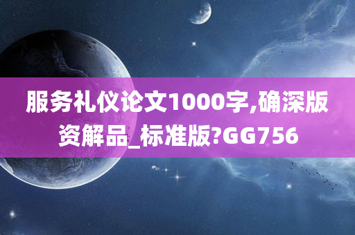 服务礼仪论文1000字,确深版资解品_标准版?GG756